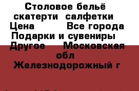 Столовое бельё, скатерти, салфетки › Цена ­ 100 - Все города Подарки и сувениры » Другое   . Московская обл.,Железнодорожный г.